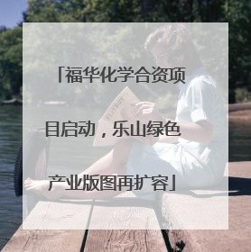 福华化学合资项目启动，乐山绿色产业版图再扩容