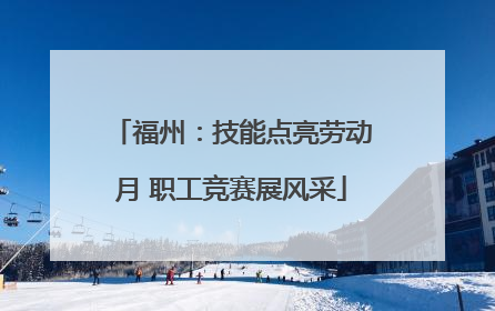 福州：技能点亮劳动月 职工竞赛展风采