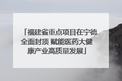 福建省重点项目在宁德全面封顶 赋能医药大健康产业高质量发展