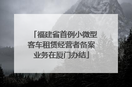 福建省首例小微型客车租赁经营者备案业务在厦门办结
