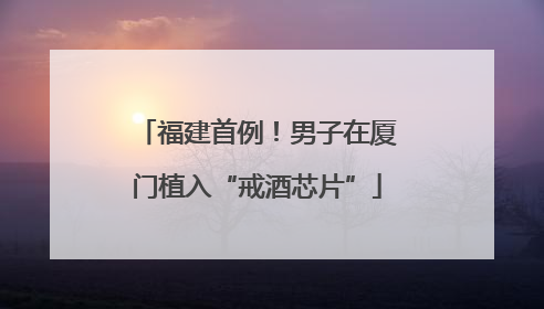 福建首例！男子在厦门植入“戒酒芯片”