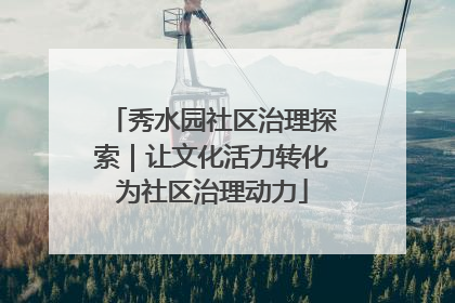 秀水园社区治理探索｜让文化活力转化为社区治理动力