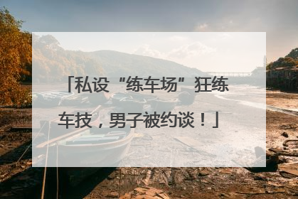 私设“练车场”狂练车技，男子被约谈！