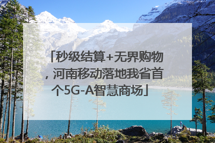 秒级结算+无界购物，河南移动落地我省首个5G-A智慧商场