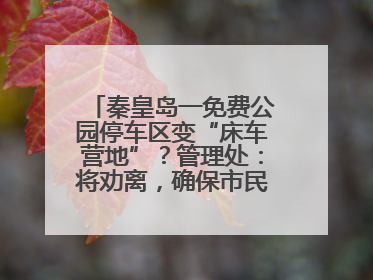 秦皇岛一免费公园停车区变“床车营地”？管理处：将劝离，确保市民正常游园
