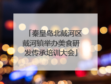 秦皇岛北戴河区戴河镇举办美食研发传承培训大会