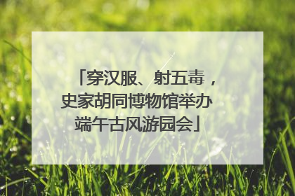 穿汉服、射五毒，史家胡同博物馆举办端午古风游园会
