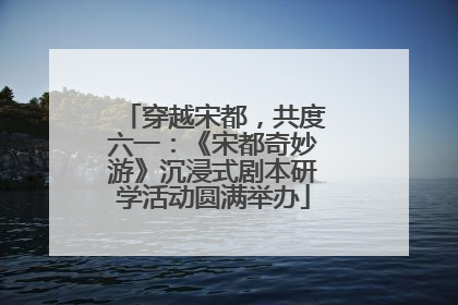 穿越宋都，共度六一：《宋都奇妙游》沉浸式剧本研学活动圆满举办