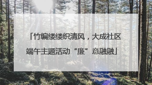 竹编缕缕织清风，大成社区端午主题活动“廉”意融融