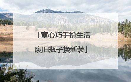 童心巧手扮生活 废旧瓶子换新装