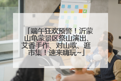 端午狂欢预警！沂蒙山龟蒙景区祭山演出、艾香手作、对山歌、逛市集！速来嗨玩~