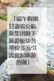 端午假期甘肃省公航旅集团旗下旅游板块各单位多元引流掀起旅游热潮