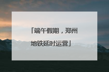端午假期，郑州地铁延时运营