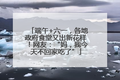 端午+六一，各地政府食堂又出新花样！网友：“妈，我今天不回家吃了”