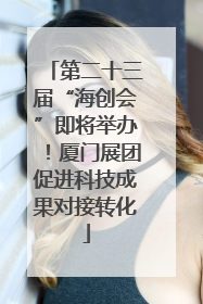 第二十三届“海创会”即将举办！厦门展团促进科技成果对接转化