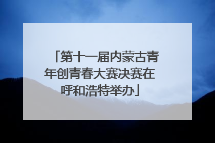 第十一届内蒙古青年创青春大赛决赛在呼和浩特举办