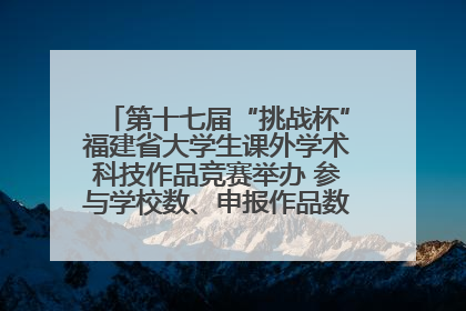第十七届“挑战杯”福建省大学生课外学术科技作品竞赛举办 参与学校数、申报作品数创历史新高