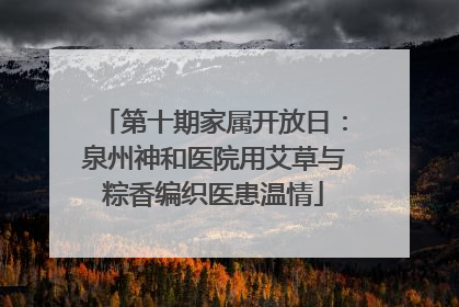 第十期家属开放日：泉州神和医院用艾草与粽香编织医患温情