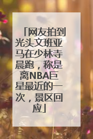 网友拍到光头文班亚马在少林寺晨跑，称是离NBA巨星最近的一次，景区回应