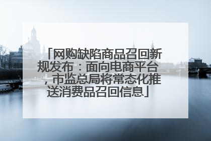 网购缺陷商品召回新规发布：面向电商平台，市监总局将常态化推送消费品召回信息