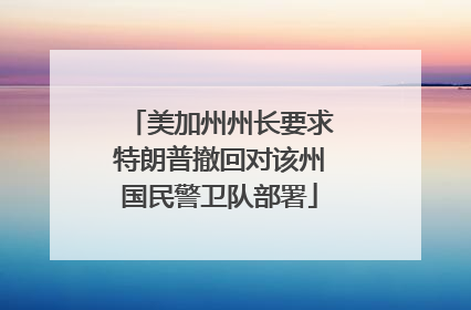 美加州州长要求特朗普撤回对该州国民警卫队部署