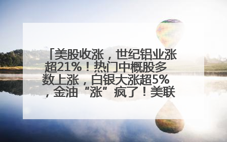美股收涨，世纪铝业涨超21%！热门中概股多数上涨，白银大涨超5%，金油“涨”疯了！美联储官员最新表态