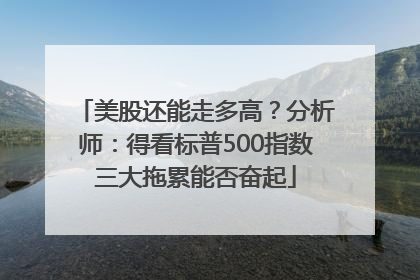 美股还能走多高？分析师：得看标普500指数三大拖累能否奋起