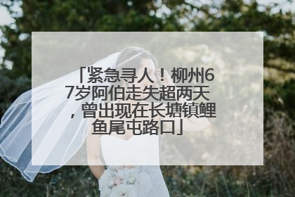 紧急寻人！柳州67岁阿伯走失超两天，曾出现在长塘镇鲤鱼尾屯路口