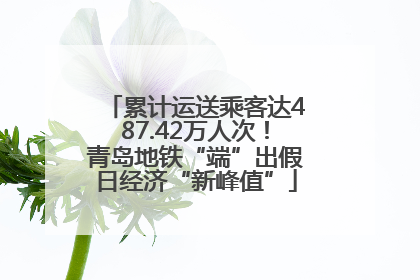 累计运送乘客达487.42万人次！青岛地铁“端”出假日经济“新峰值”