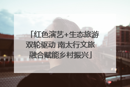 红色演艺+生态旅游双轮驱动 南太行文旅融合赋能乡村振兴