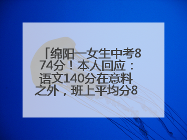绵阳一女生中考874分！本人回应：语文140分在意料之外，班上平均分845分以上