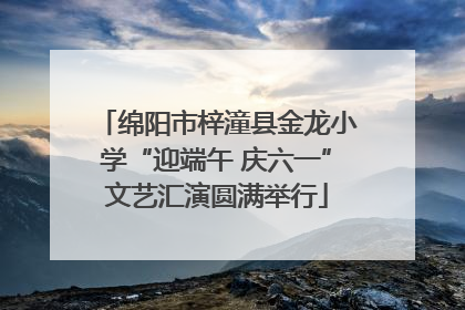 绵阳市梓潼县金龙小学“迎端午 庆六一”文艺汇演圆满举行