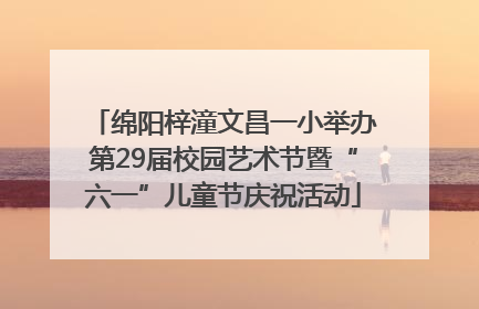 绵阳梓潼文昌一小举办第29届校园艺术节暨“六一”儿童节庆祝活动