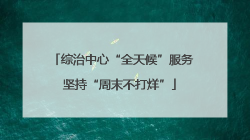 综治中心“全天候”服务 坚持“周末不打烊”