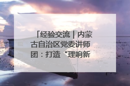经验交流｜内蒙古自治区党委讲师团：打造“理响新征程”宣讲品牌