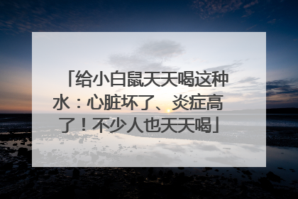 给小白鼠天天喝这种水：心脏坏了、炎症高了！不少人也天天喝