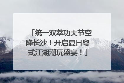 统一双萃功夫节空降长沙！开启夏日粤式江湖潮玩盛宴！