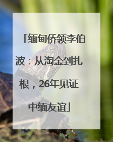 缅甸侨领李伯波：从淘金到扎根，26年见证中缅友谊