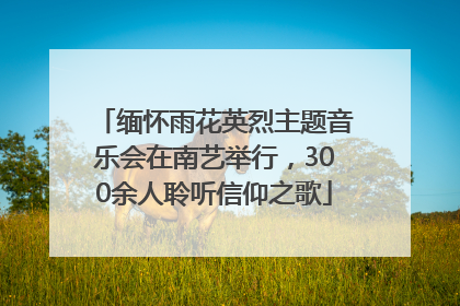 缅怀雨花英烈主题音乐会在南艺举行，300余人聆听信仰之歌