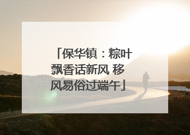 保华镇：粽叶飘香话新风 移风易俗过端午