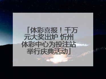 体彩喜报！千万元大奖出炉 忻州体彩中心为投注站举行庆典活动