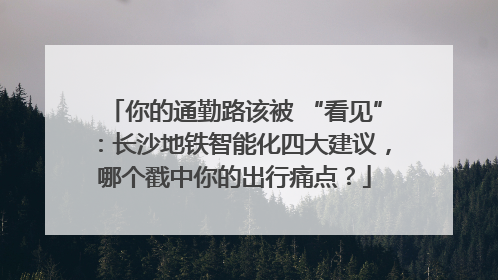 你的通勤路该被 “看见”：长沙地铁智能化四大建议，哪个戳中你的出行痛点？