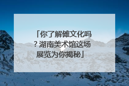 你了解傩文化吗？湖南美术馆这场展览为你揭秘