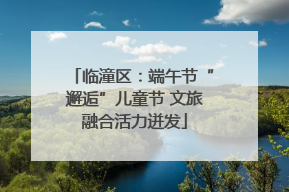 临潼区：端午节“邂逅”儿童节 文旅融合活力迸发