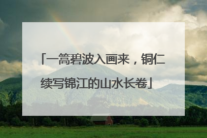 一篙碧波入画来，铜仁续写锦江的山水长卷