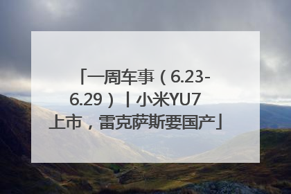 一周车事（6.23-6.29）丨小米YU7上市，雷克萨斯要国产