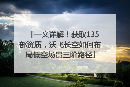 一文详解！获取135部资质，沃飞长空如何布局低空场景三阶路径