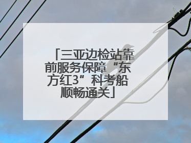 三亚边检站靠前服务保障“东方红3”科考船顺畅通关