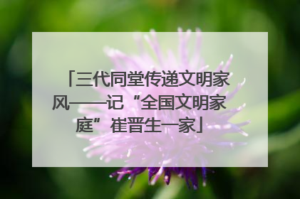 三代同堂传递文明家风——记“全国文明家庭”崔晋生一家