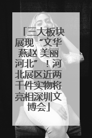 三大板块展现“文华燕赵 美丽河北”！河北展区近两千件实物将亮相深圳文博会